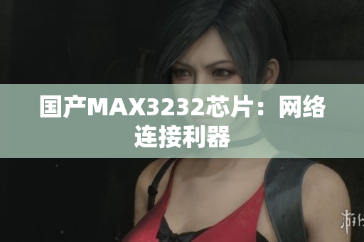 国产MAX3232芯片：网络连接利器