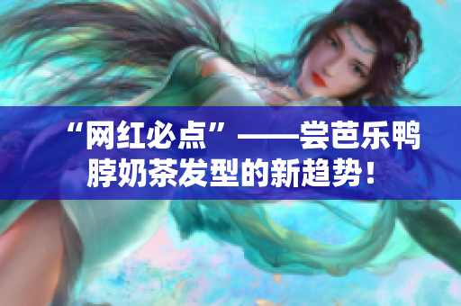 “网红必点”——尝芭乐鸭脖奶茶发型的新趋势！