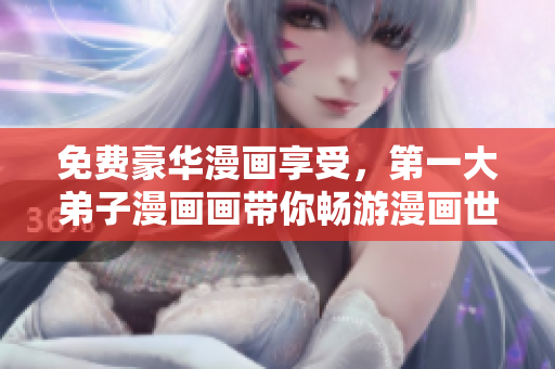 免费豪华漫画享受，第一大弟子漫画画带你畅游漫画世界