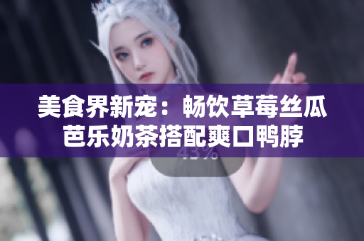 美食界新宠：畅饮草莓丝瓜芭乐奶茶搭配爽口鸭脖