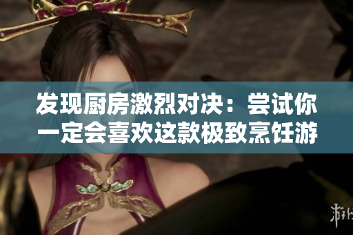 发现厨房激烈对决：尝试你一定会喜欢这款极致烹饪游戏
