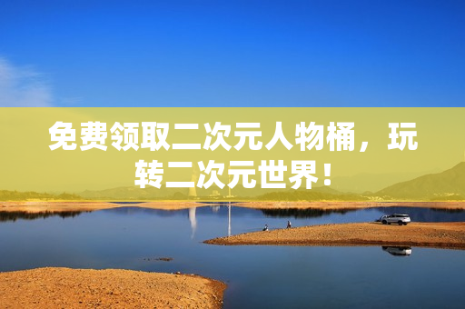 免费领取二次元人物桶，玩转二次元世界！