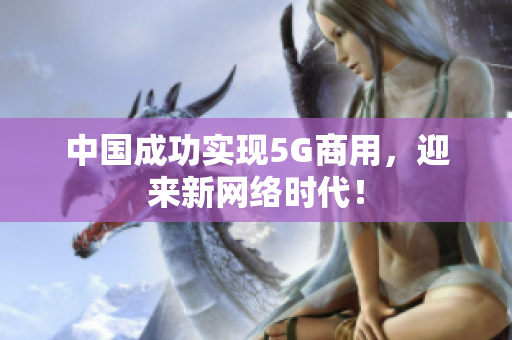 中国成功实现5G商用，迎来新网络时代！
