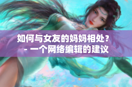 如何与女友的妈妈相处？ - 一个网络编辑的建议