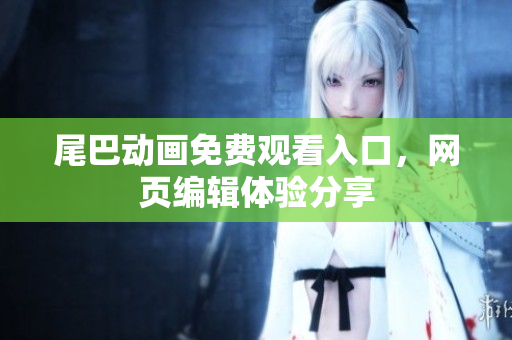 尾巴动画免费观看入口，网页编辑体验分享