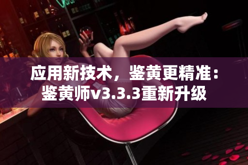 应用新技术，鉴黄更精准：鉴黄师v3.3.3重新升级