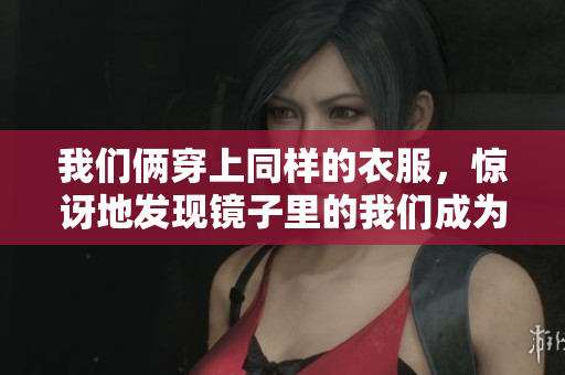 我们俩穿上同样的衣服，惊讶地发现镜子里的我们成为了一体