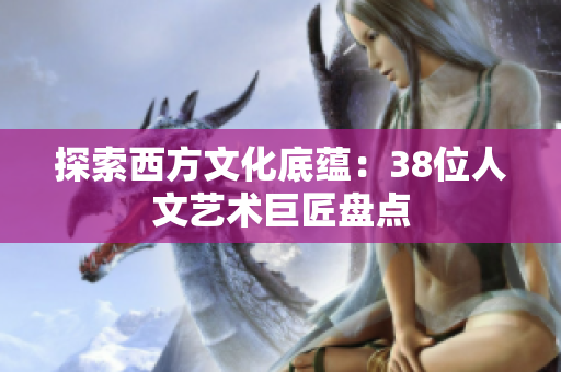 探索西方文化底蕴：38位人文艺术巨匠盘点