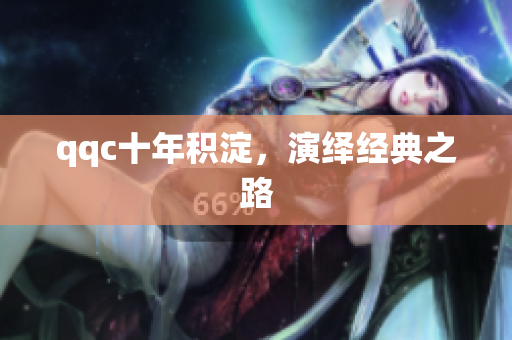 qqc十年积淀，演绎经典之路