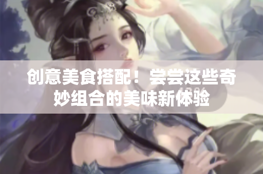 创意美食搭配！尝尝这些奇妙组合的美味新体验