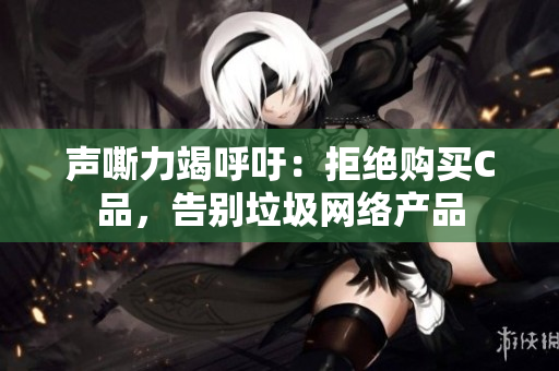 声嘶力竭呼吁：拒绝购买C品，告别垃圾网络产品
