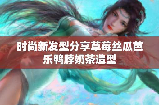 时尚新发型分享草莓丝瓜芭乐鸭脖奶茶造型