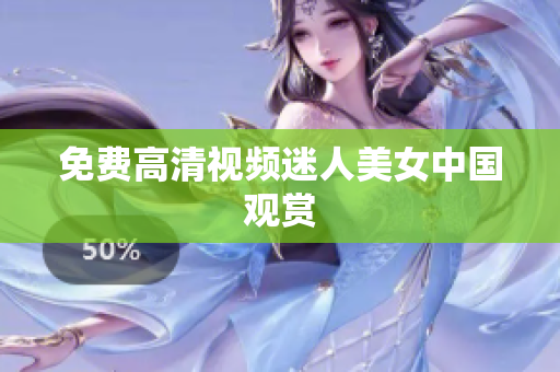 免费高清视频迷人美女中国观赏