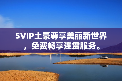 SVIP土豪尊享美丽新世界，免费畅享连贯服务。