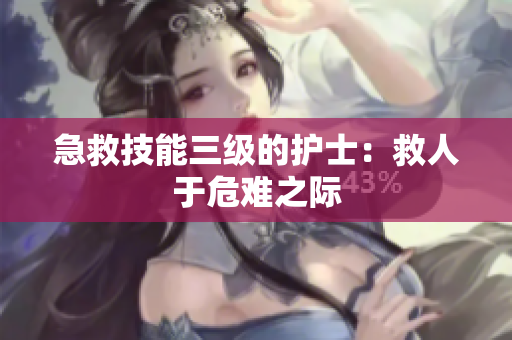 急救技能三级的护士：救人于危难之际