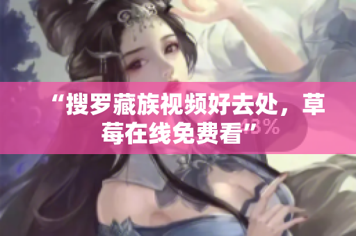 “搜罗藏族视频好去处，草莓在线免费看”