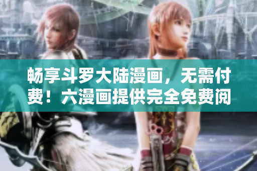 畅享斗罗大陆漫画，无需付费！六漫画提供完全免费阅读