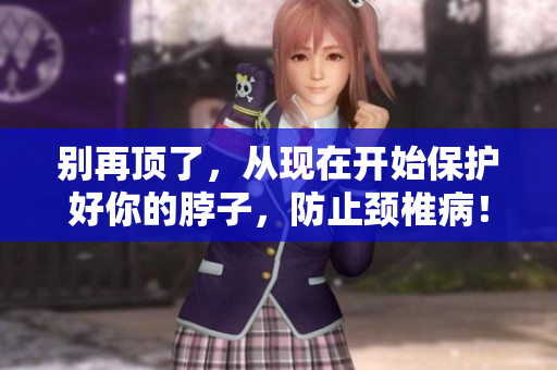 别再顶了，从现在开始保护好你的脖子，防止颈椎病！