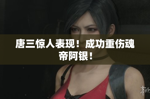 唐三惊人表现！成功重伤魂帝阿银！