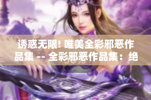 诱惑无限! 唯美全彩邪恶作品集 -- 全彩邪恶作品集：绝妙的诱惑
