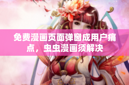 免费漫画页面弹窗成用户痛点，虫虫漫画须解决