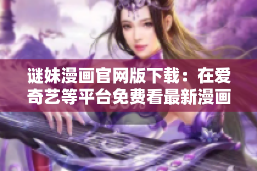 谜妹漫画官网版下载：在爱奇艺等平台免费看最新漫画