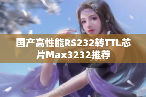 国产高性能RS232转TTL芯片Max3232推荐