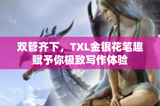 双管齐下，TXL金银花笔趣赋予你极致写作体验