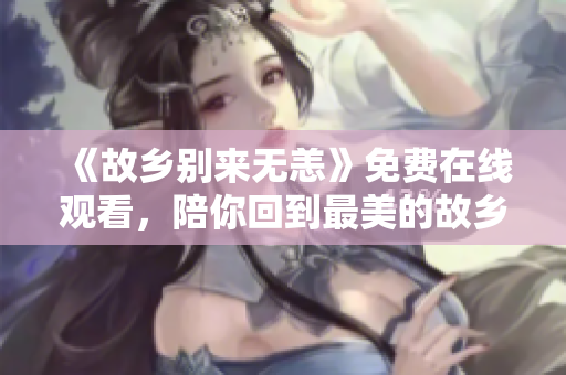 《故乡别来无恙》免费在线观看，陪你回到最美的故乡