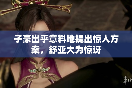 子豪出乎意料地提出惊人方案，舒亚大为惊讶