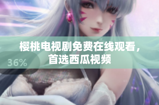 樱桃电视剧免费在线观看，首选西瓜视频
