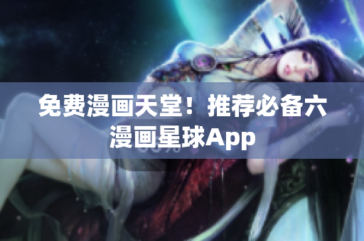 免费漫画天堂！推荐必备六漫画星球App