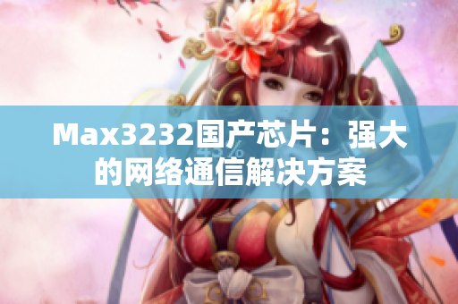Max3232国产芯片：强大的网络通信解决方案