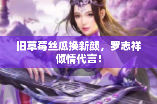 旧草莓丝瓜换新颜，罗志祥倾情代言！