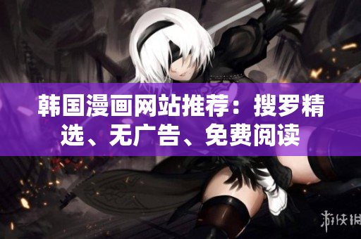 韩国漫画网站推荐：搜罗精选、无广告、免费阅读