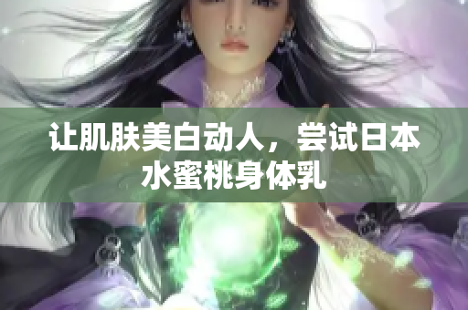 让肌肤美白动人，尝试日本水蜜桃身体乳