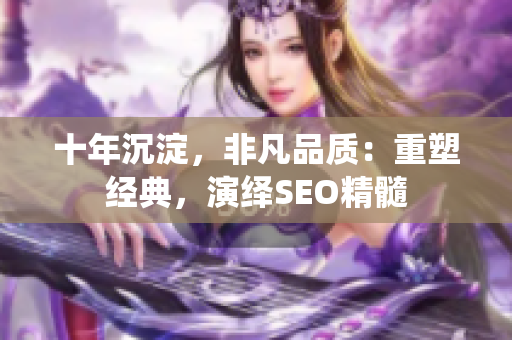 十年沉淀，非凡品质：重塑经典，演绎SEO精髓