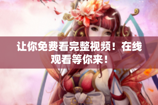 让你免费看完整视频！在线观看等你来！