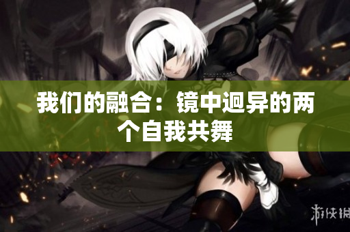 我们的融合：镜中迥异的两个自我共舞