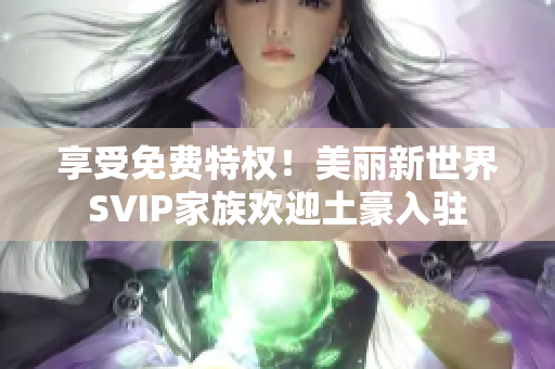 享受免费特权！美丽新世界SVIP家族欢迎土豪入驻