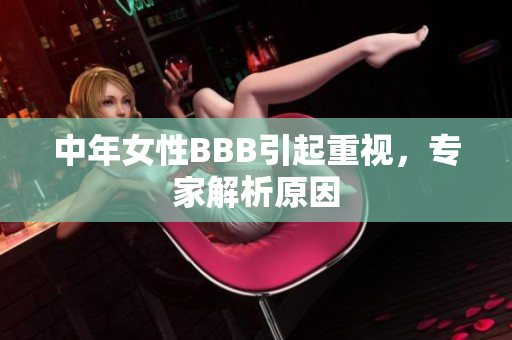 中年女性BBB引起重视，专家解析原因