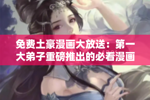 免费土豪漫画大放送：第一大弟子重磅推出的必看漫画！