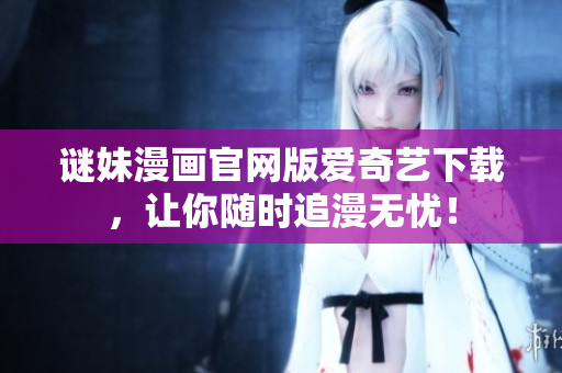 谜妹漫画官网版爱奇艺下载，让你随时追漫无忧！
