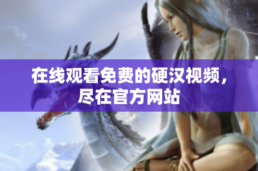 在线观看免费的硬汉视频，尽在官方网站