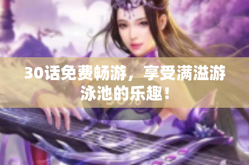 30话免费畅游，享受满溢游泳池的乐趣！