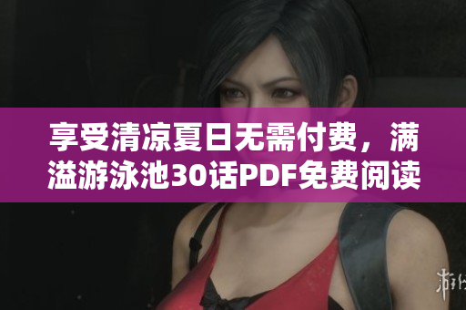 享受清凉夏日无需付费，满溢游泳池30话PDF免费阅读指南
