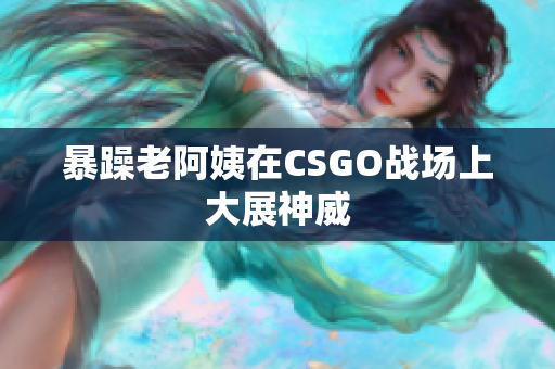 暴躁老阿姨在CSGO战场上大展神威