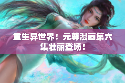 重生异世界！元尊漫画第六集壮丽登场！