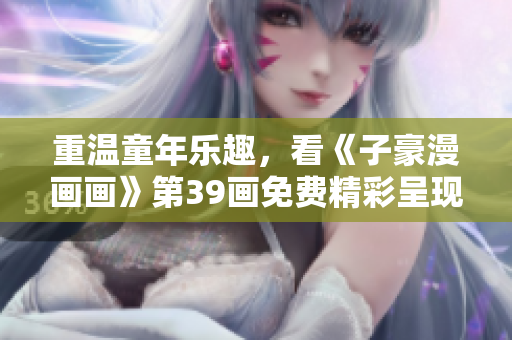 重温童年乐趣，看《子豪漫画画》第39画免费精彩呈现