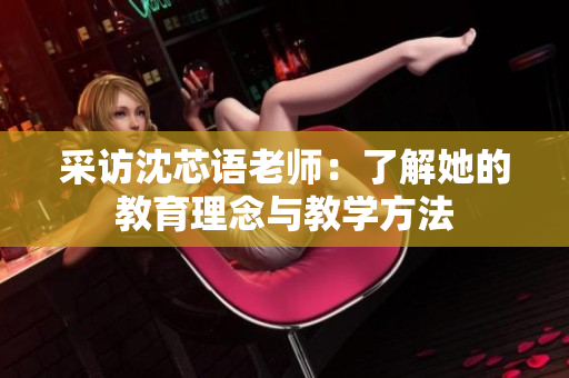 采访沈芯语老师：了解她的教育理念与教学方法